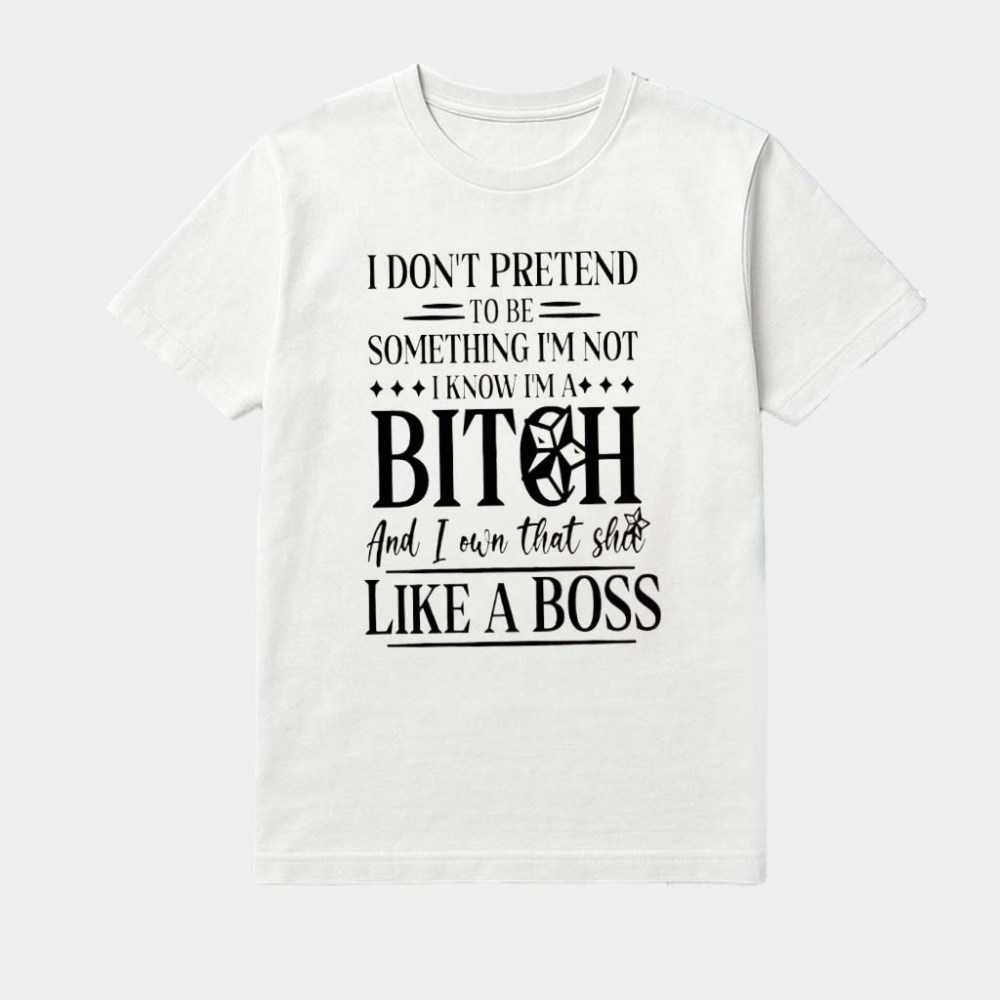 I Don't Pretend To Be Something I'm Not I Know I'm A Bitch And I Own That Shu Like A Boss Shirt