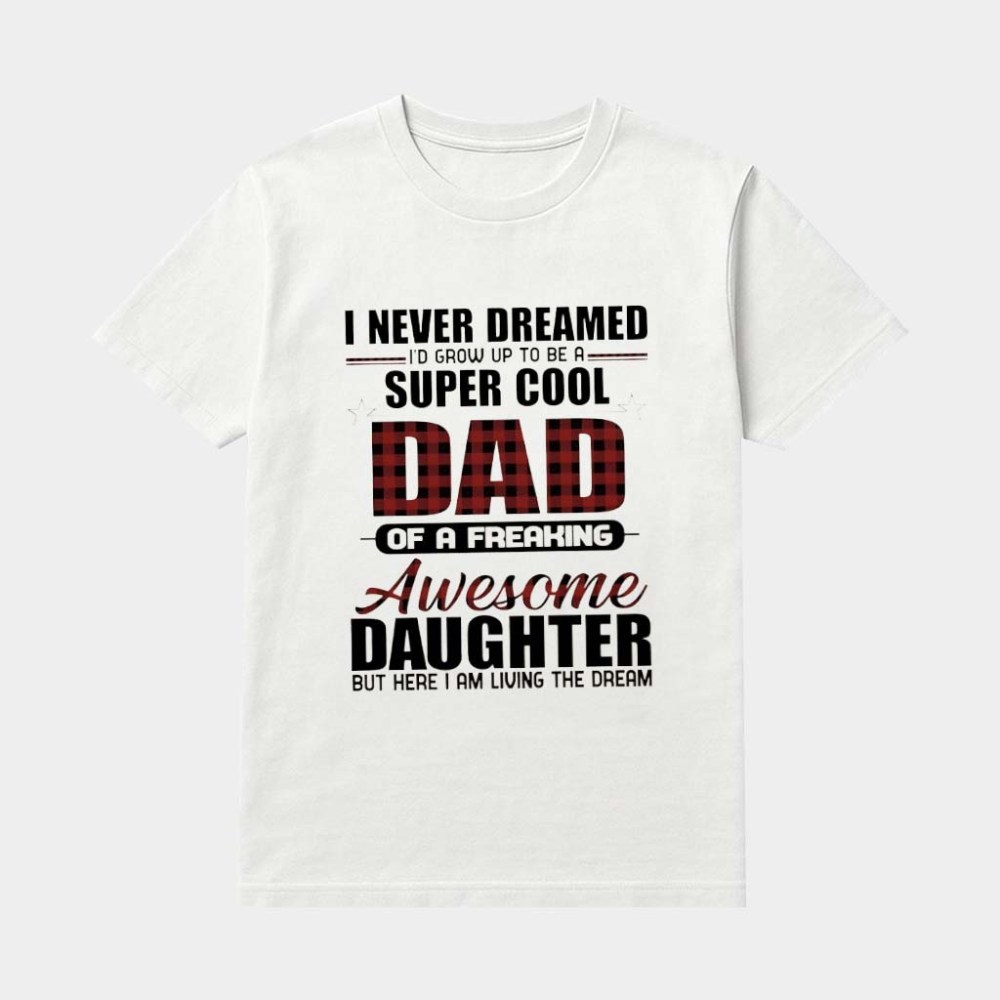 I Never Dreamed I'd Grow Up To Be Super Cool Dad Of A Freaking Awesome Daughter But Here I Am Living The Dream Shirt