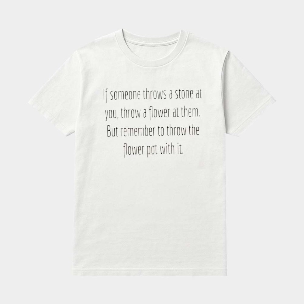 If Someone Throws A Stone At You Throw A Flower At Them But Remember To Throw The Flower Pot With It Shirt