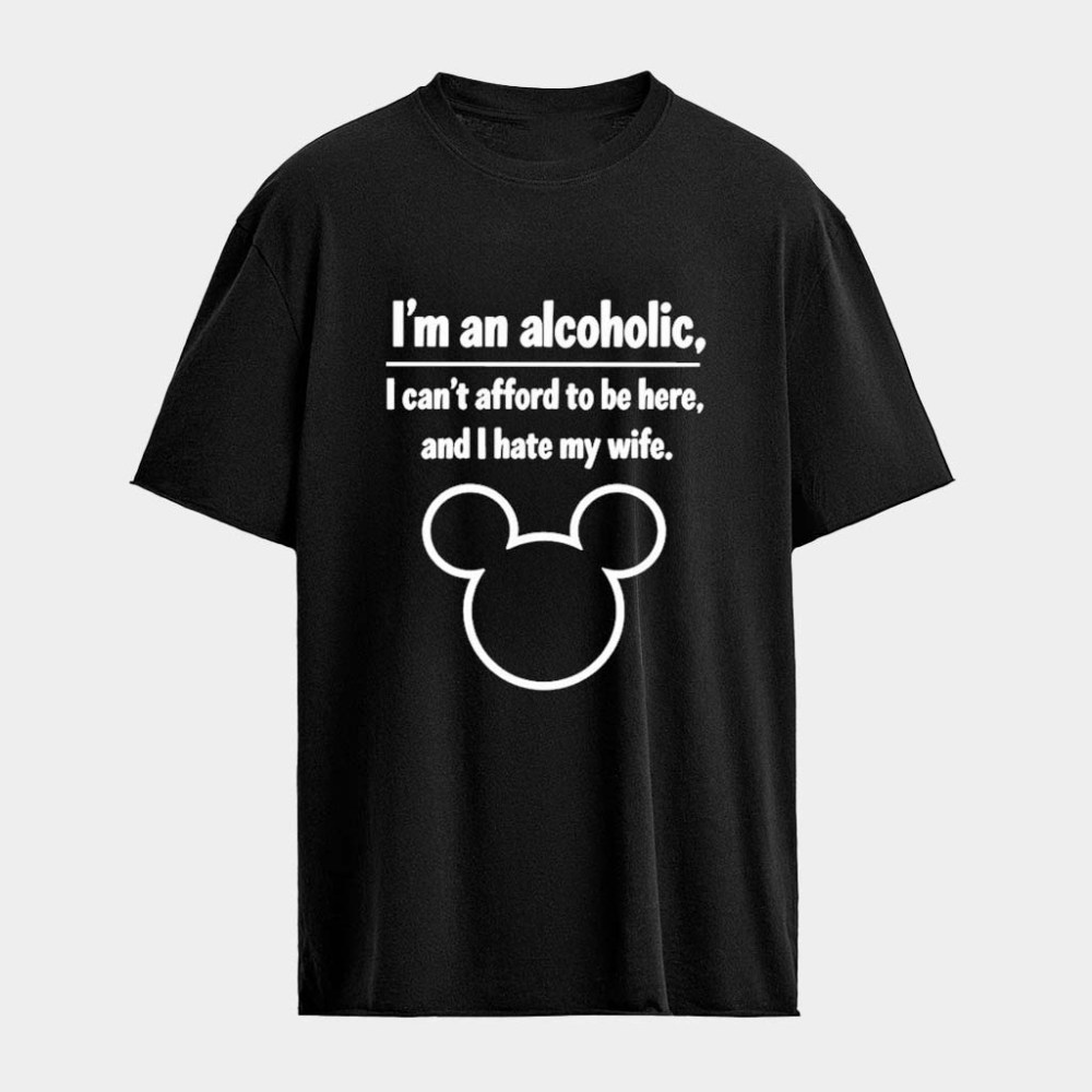 I'm An Alcoholic I Can't Afford To Be Here And I Hate My Wife T-Shirt Birthday Gifts For Him