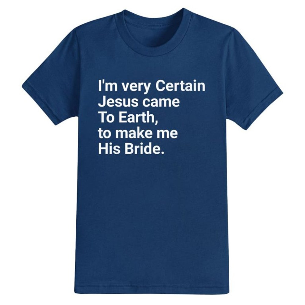 I'm Very Certain Jesus Came To Earth To Make Me His Bride Shirt Gifts For Friends