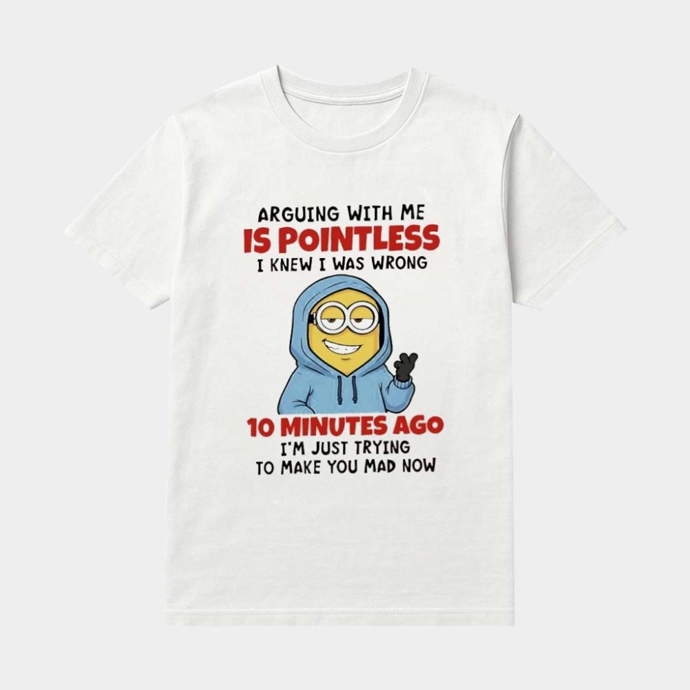 Minions Arguing With Me Is Pointless I Knew I Was Wrong 10 Minutes Ago I'm Just Trying To Make You Mad Now Shirt