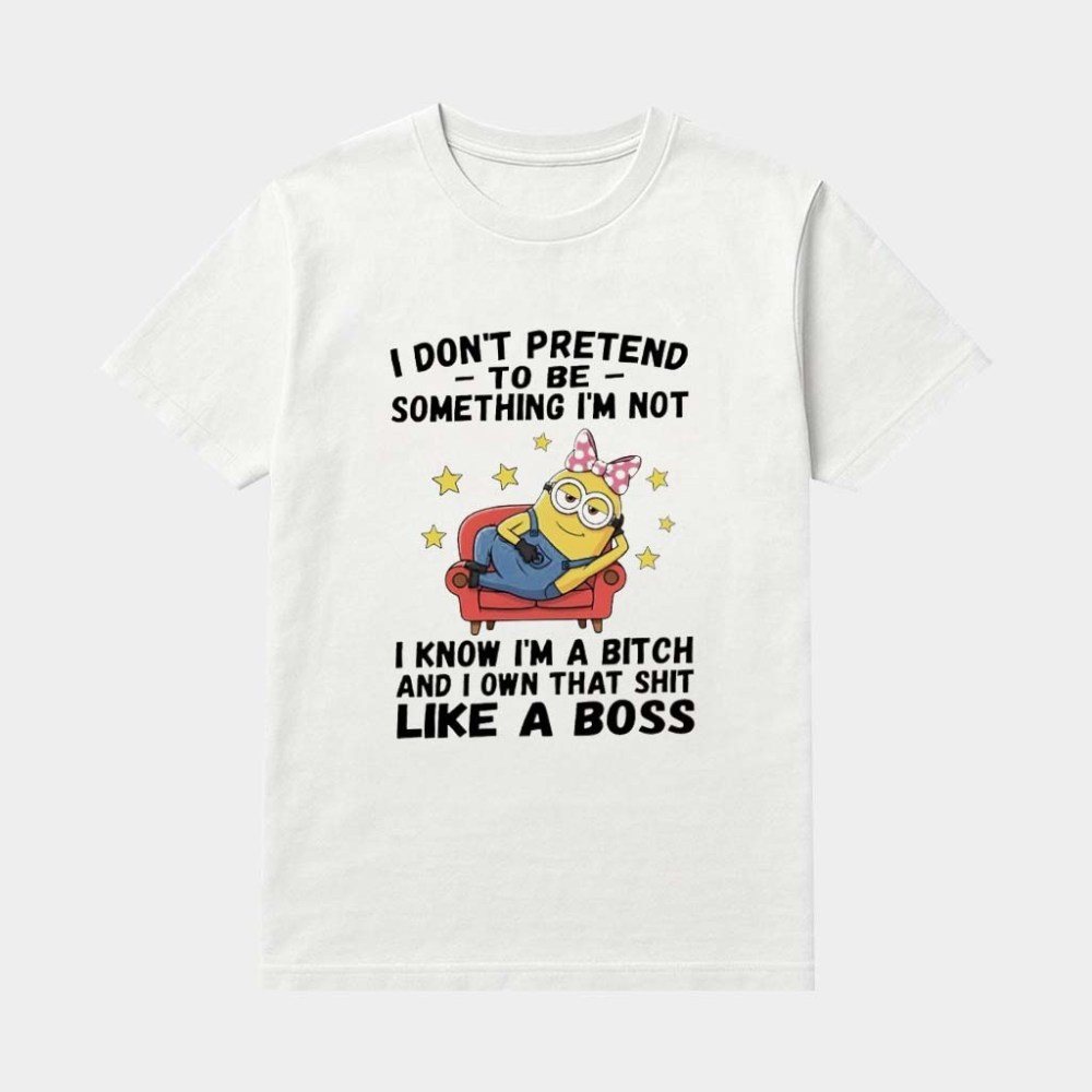 Minions Cute I Don't Pretend To Be Something I'm Not I Know I'm A Bitch And I Own That Shit Like A Boss Shirt