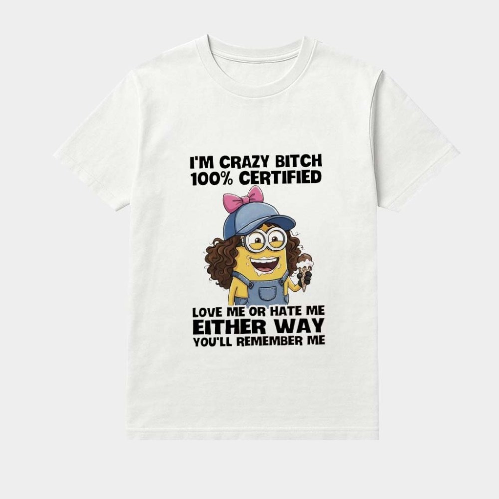 Minions I'm Crazy Bitch 100 Certified Love Me Or Hate Me Either Way You'll Remember Me Shirt