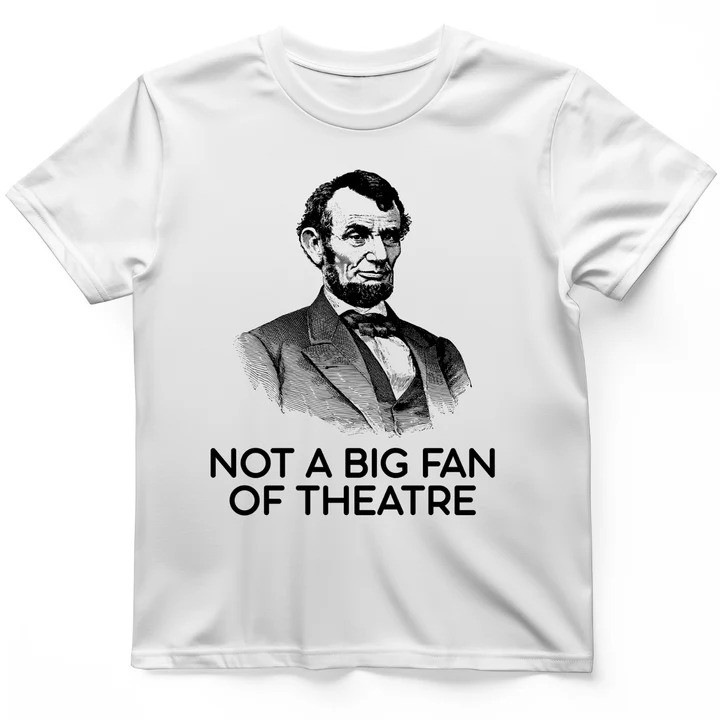 Not A Big Fan Of Theatre T Shirt Lincoln Joke Tee Gift for History Lovers