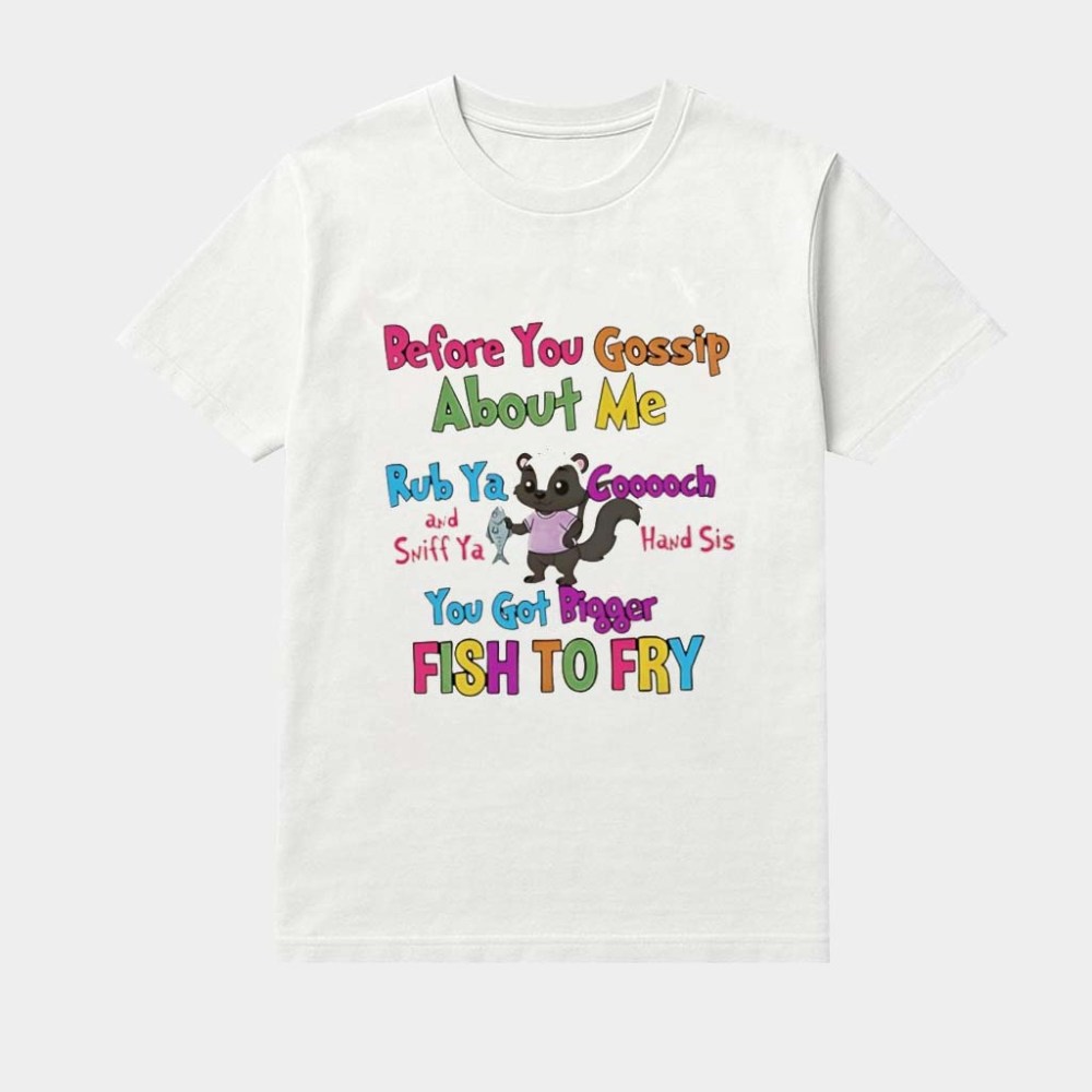 Skunk Before You Gossip About Me Rub Ya Gooch And Sniff Ya Hand Sis You Got Bigger Fish To Fry Shirt