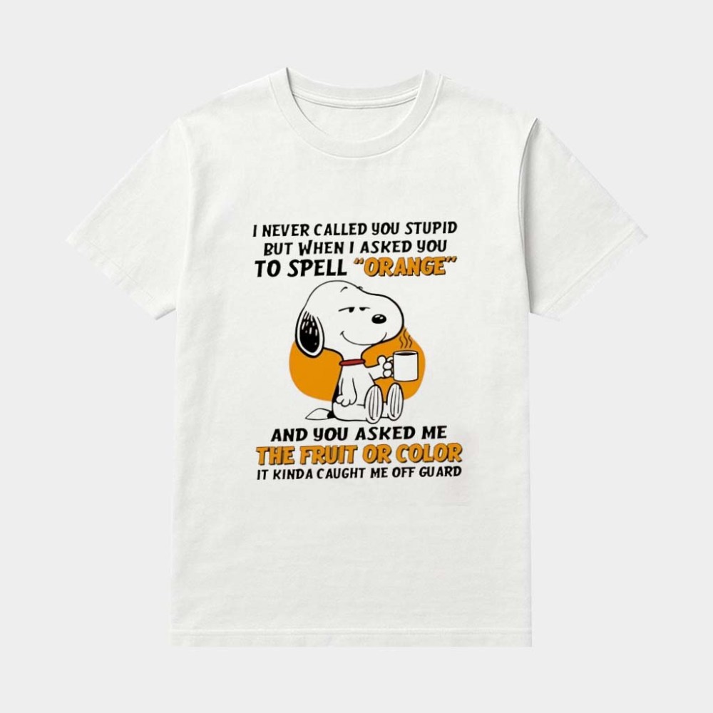 Snoopy I Never Called You Stupid But When I Asked You To Spell Orange And You Asked Me The Fruit Shirt