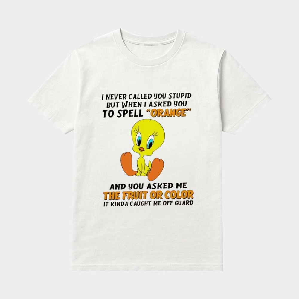 Tweety Bird I Never Called You Stupid But When I Asked You To Spell Orange And You Asked Me The Fruit Shirt