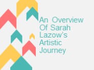 An Overview Of Sarah Lazow’s Artistic Journey