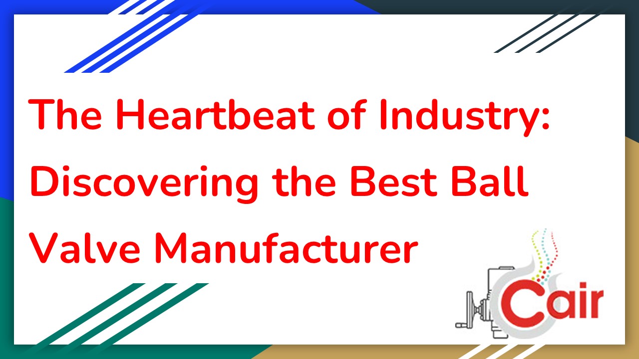 The Heartbeat of Industry: Discovering the Best Ball Valve Manufacturer