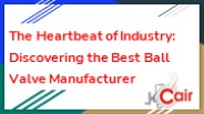 The Heartbeat of Industry: Discovering the Best Ball Valve Manufacturer