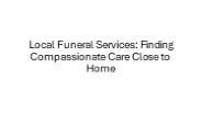 Local Funeral Services: Finding Compassionate Care Close to Home
