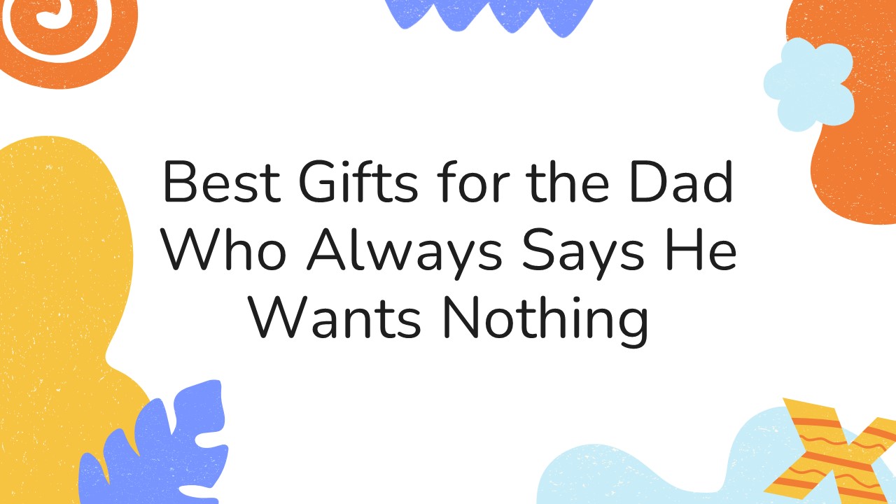 Best Gifts for the Dad Who Always Says He Wants Nothing