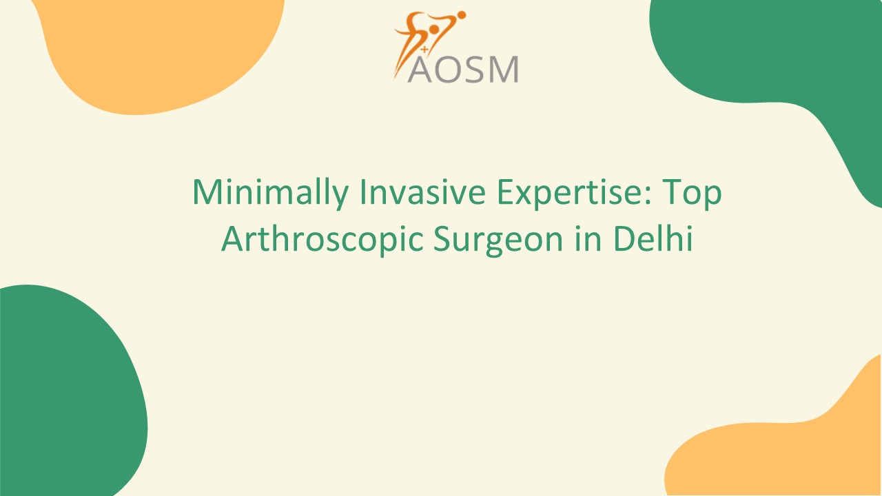 Minimally Invasive Expertise: Top Arthroscopic Surgeon in Delhi​