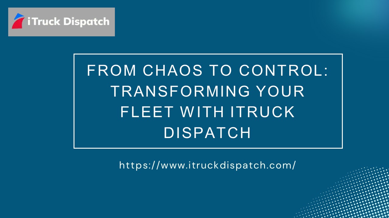 From Chaos to Control: Transforming Your Fleet with iTruck Dispatch