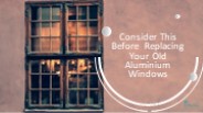 Consider This Before Replacing Your Old Aluminium Windows