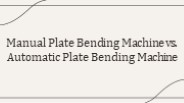 Manual Plate Bending Machine vs. Automatic Plate Bending Machine
