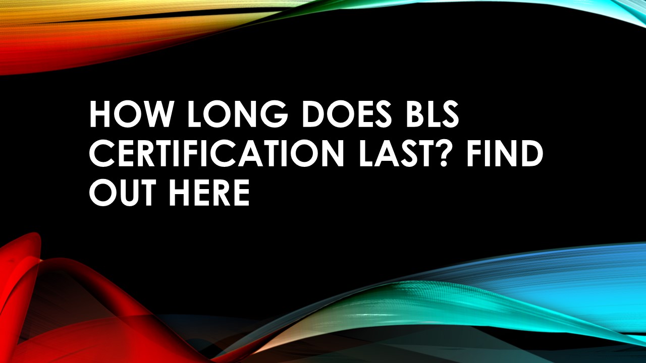How Long Does BLS Certification Last? Find Out Here