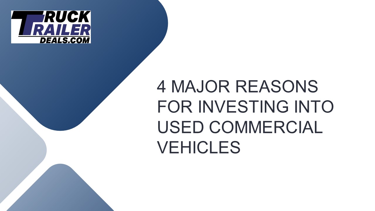 4 MAJOR REASONS FOR INVESTING INTO USED COMMERCIAL VEHICLES