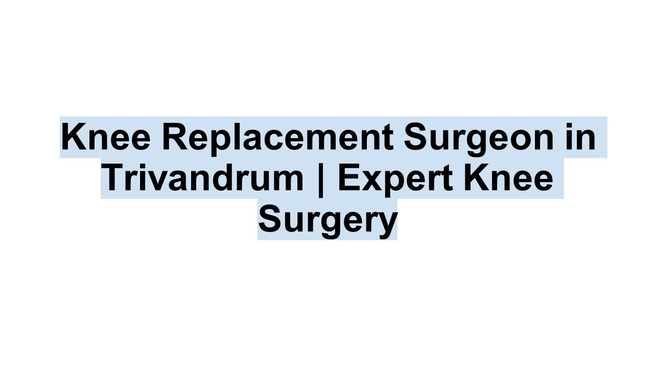 Knee Replacement Surgeon in Trivandrum | Expert Knee Surgery
