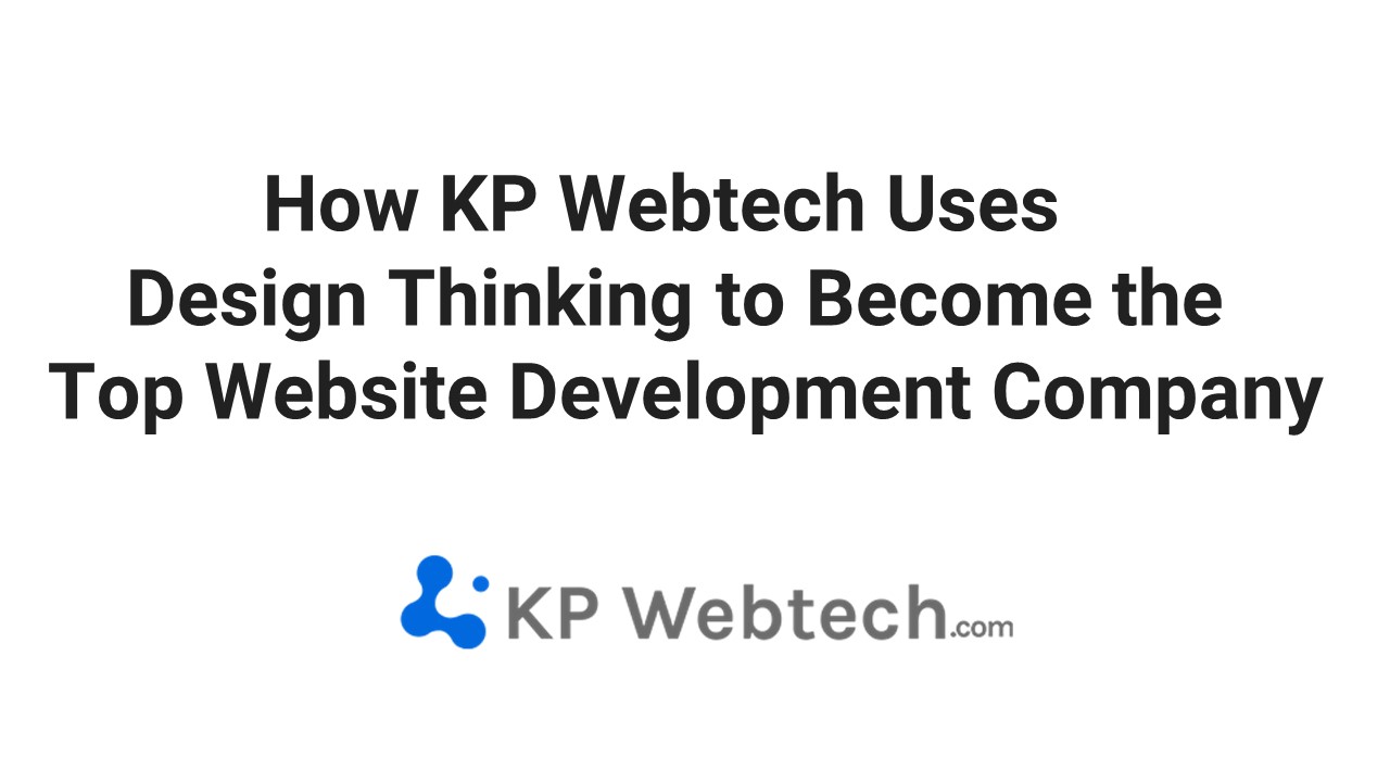 how-kp-webtech-uses-design-thinking-to-become-the-top-website-development-company