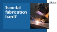 Is metal fabrication hard?