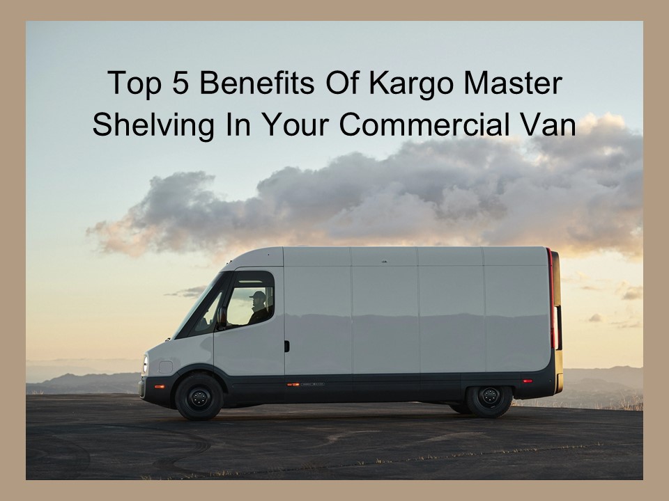 Top 5 Benefits Of Kargo Master Shelving In Your Commercial Van