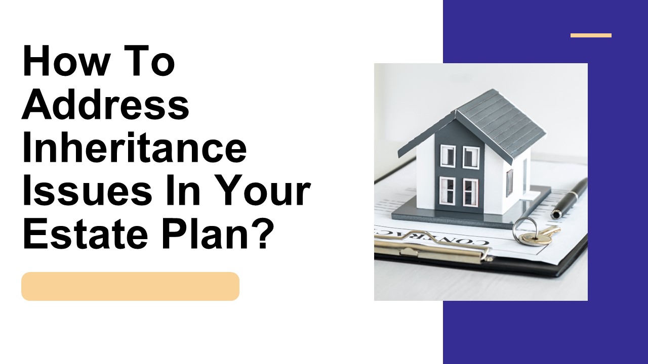 How To Address Inheritance Issues In Your Estate Plan?