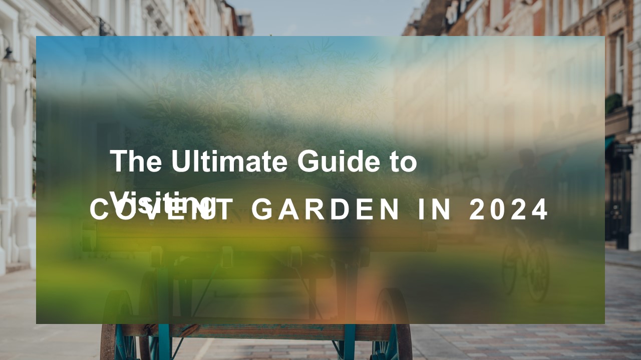 The Ultimate Guide to Visiting Covent Garden in 2024