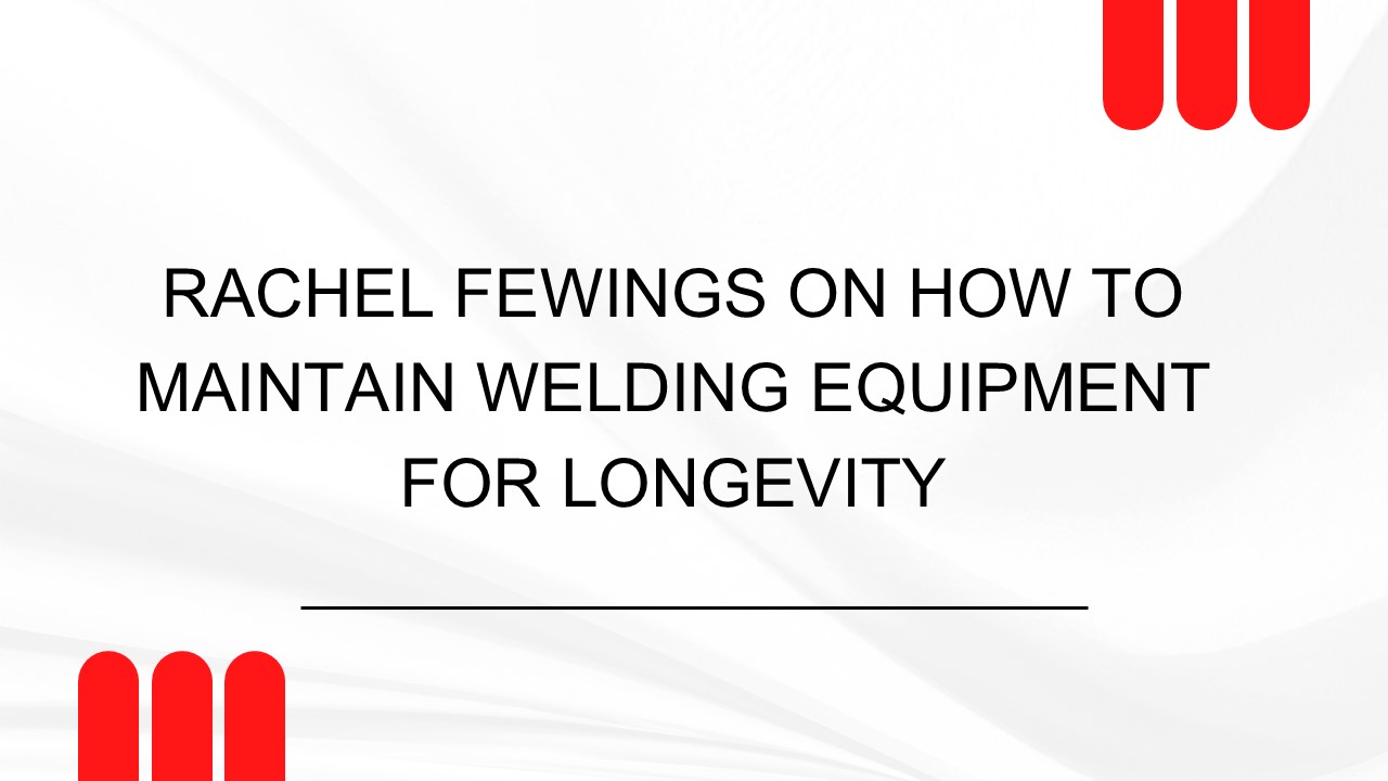 Rachel Fewings on How to Maintain Welding Equipment for Longevity