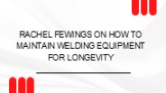 Rachel Fewings on How to Maintain Welding Equipment for Longevity
