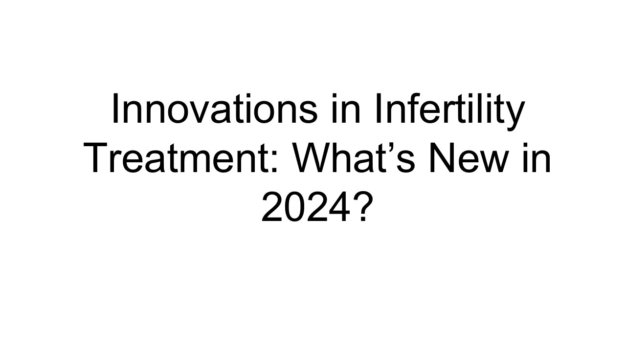 Innovations in Infertility Treatment: What’s New in 2024?