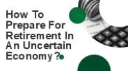 How To Prepare For Retirement In An Uncertain Economy?