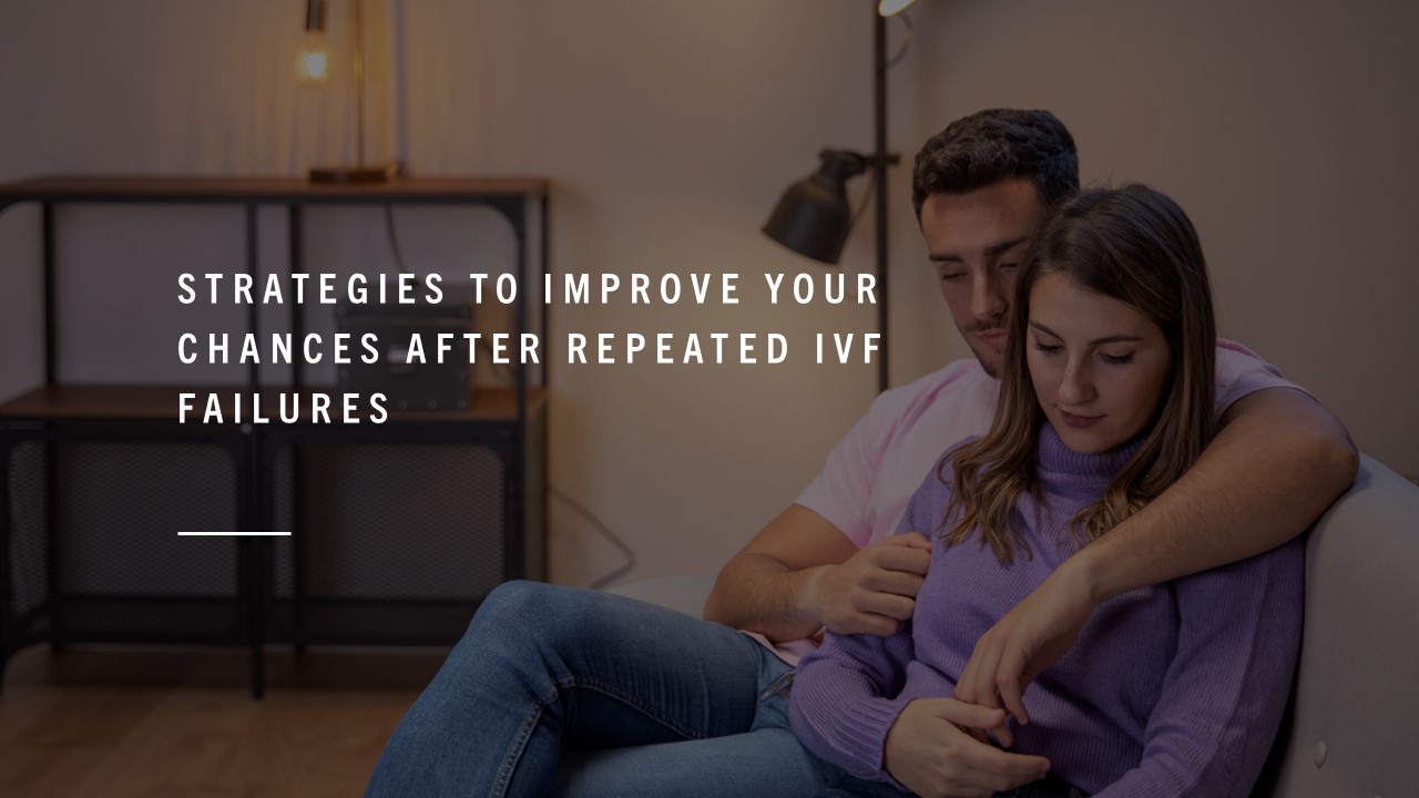 Strategies to Improve Your Chances After Repeated IVF Failures