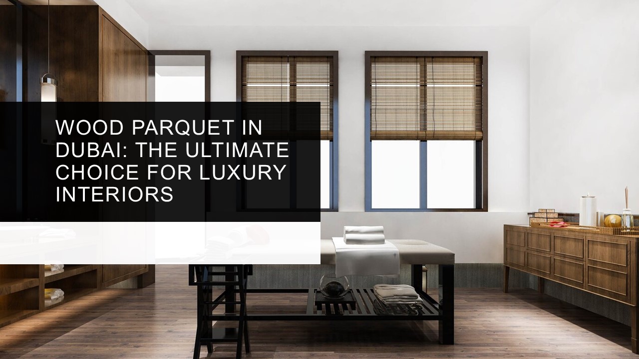 WOOD PARQUET IN DUBAI: THE ULTIMATE CHOICE FOR LUXURY INTERIORS