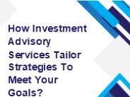 How Investment Advisory Services Tailor Strategies To Meet Your Goals?
