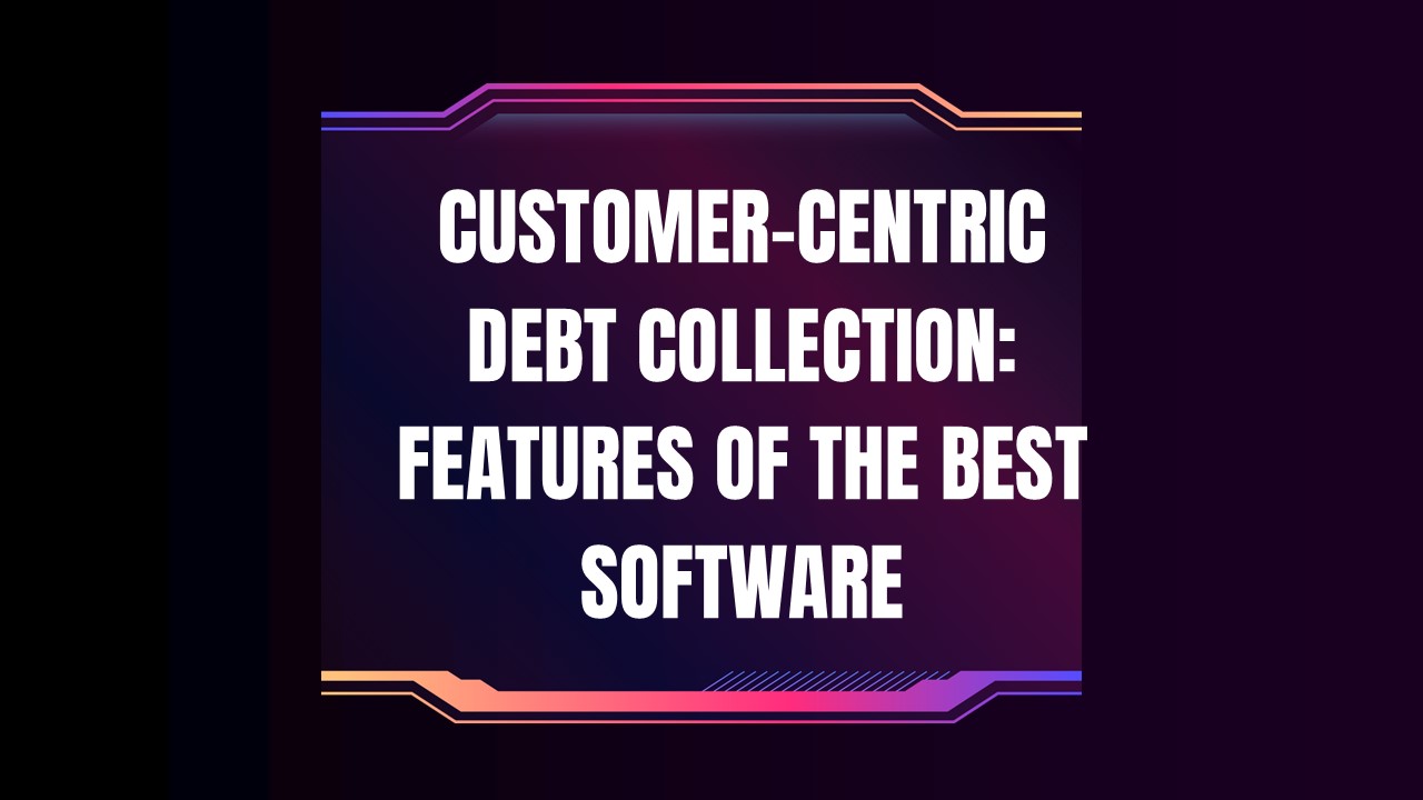 Customer-Centric Debt Collection: Features of the Best Software