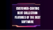 Customer-Centric Debt Collection: Features of the Best Software