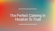 The Perfect Catering In Houston To Trust