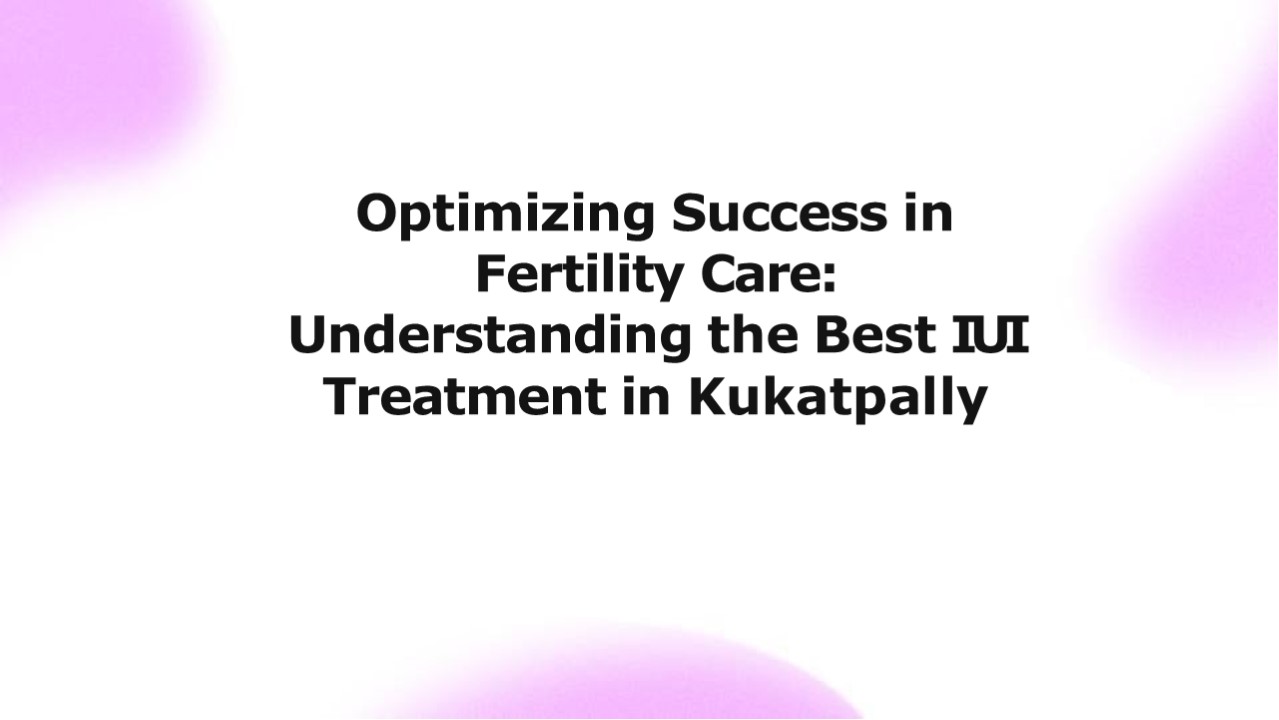Optimizing Success in Fertility Care: Understanding the Best IUI Treatment in Kukatpally