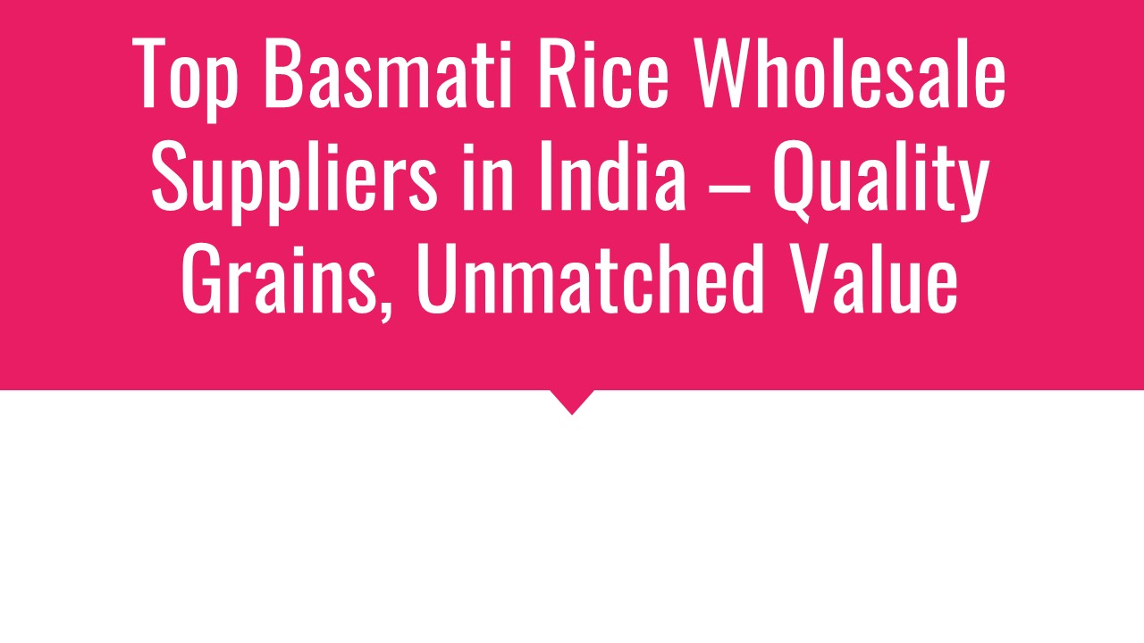 Top Basmati Rice Wholesale Suppliers in India – Quality Grains, Unmatched Value