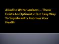 Alkaline Water Ionizers -- There Exists An Optimistic But Easy Way To Significantly Improve Your Health PowerPoint PPT Presentation