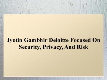 Jyotin Gambhir Deloitte Focused On Security, Privacy, And Risk