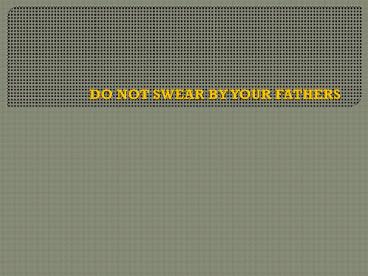 DO NOT SWEAR BY YOUR FATHERS