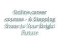 Online career courses - A Stepping Stone to Your Bright Future