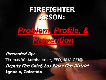 FIREFIGHTER ARSON: Problem, Profile, & Prevention Presented