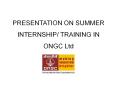 PRESENTATION ON SUMMER INTERNSHIP/ TRAINING IN ONGC Ltd PowerPoint PPT Presentation