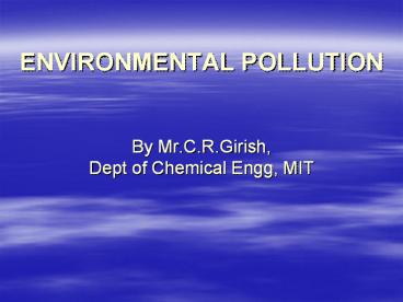 ENVIRONMENTAL POLLUTION  By Mr.C.R.Girish, Dept of Chemical Engg, MIT