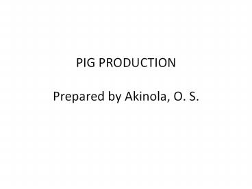 PIG PRODUCTION Prepared by Akinola, O. S.
