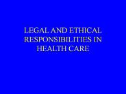 LEGAL AND ETHICAL RESPONSIBILITIES IN HEALTH CARE